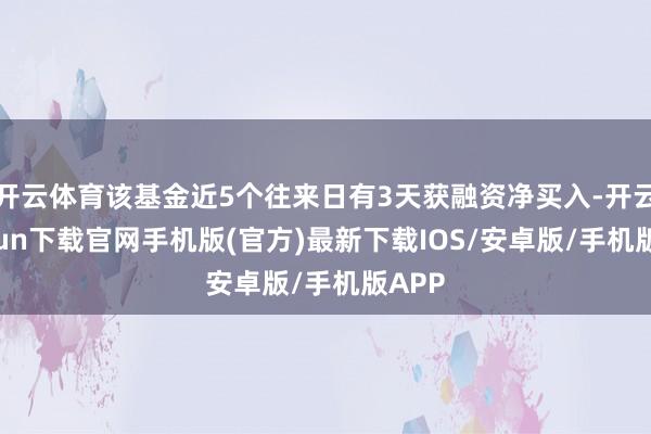 开云体育该基金近5个往来日有3天获融资净买入-开云kaiyun下载官网手机版(官方)最新下载IOS/安卓版/手机版APP