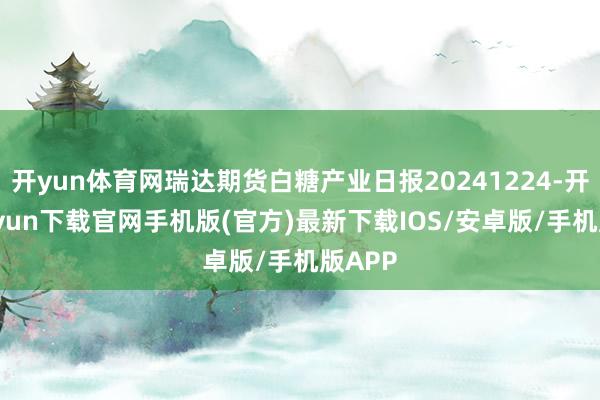 开yun体育网瑞达期货白糖产业日报20241224-开云kaiyun下载官网手机版(官方)最新下载IOS/安卓版/手机版APP