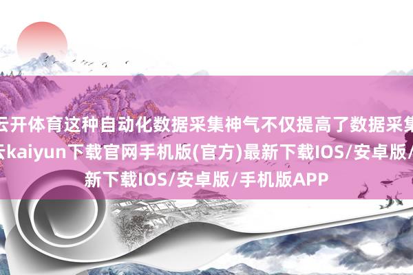 云开体育这种自动化数据采集神气不仅提高了数据采集的效率-开云kaiyun下载官网手机版(官方)最新下载IOS/安卓版/手机版APP