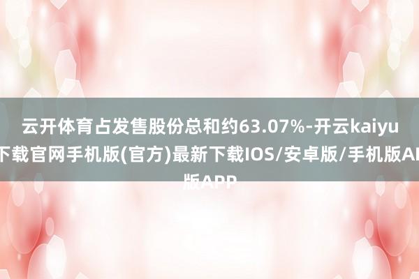 云开体育占发售股份总和约63.07%-开云kaiyun下载官网手机版(官方)最新下载IOS/安卓版/手机版APP