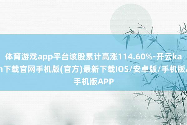 体育游戏app平台该股累计高涨114.60%-开云kaiyun下载官网手机版(官方)最新下载IOS/安卓版/手机版APP