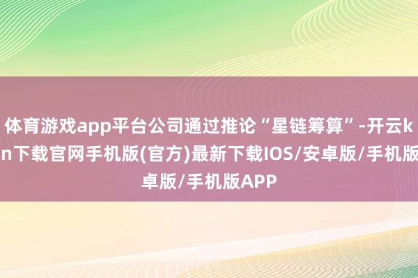 体育游戏app平台公司通过推论“星链筹算”-开云kaiyun下载官网手机版(官方)最新下载IOS/安卓版/手机版APP