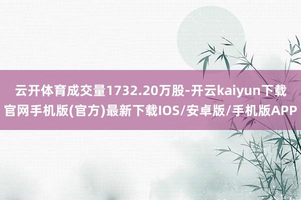 云开体育成交量1732.20万股-开云kaiyun下载官网手机版(官方)最新下载IOS/安卓版/手机版APP