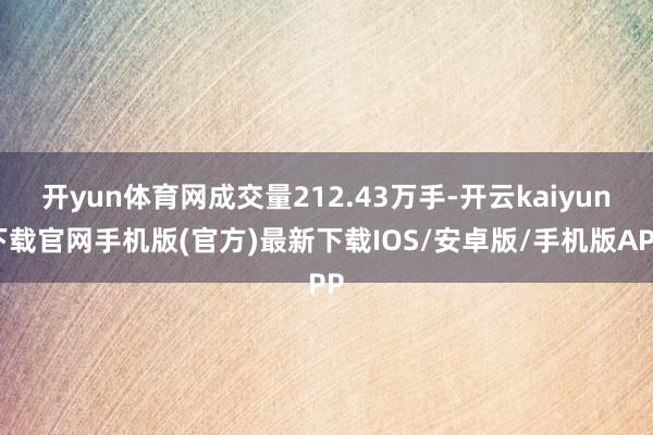 开yun体育网成交量212.43万手-开云kaiyun下载官网手机版(官方)最新下载IOS/安卓版/手机版APP