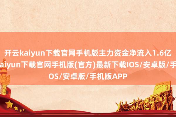开云kaiyun下载官网手机版主力资金净流入1.6亿元-开云kaiyun下载官网手机版(官方)最新下载IOS/安卓版/手机版APP
